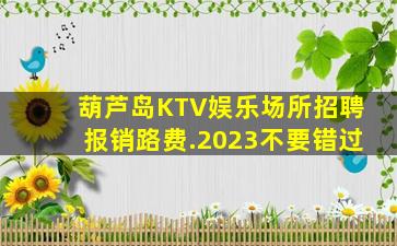 葫芦岛KTV娱乐场所招聘报销路费.2023不要错过